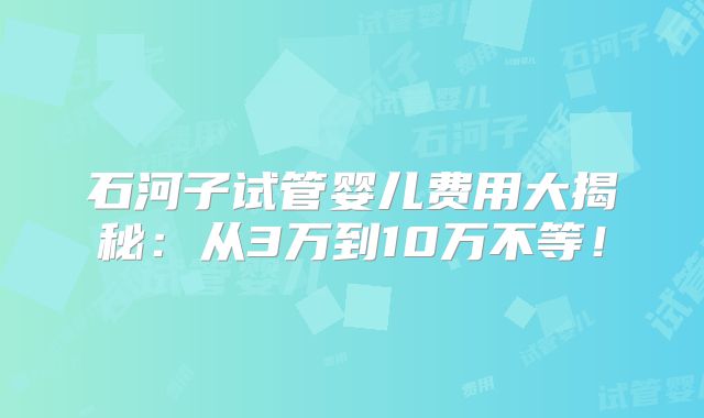 石河子试管婴儿费用大揭秘：从3万到10万不等！