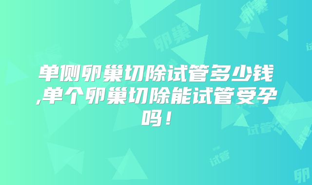 单侧卵巢切除试管多少钱,单个卵巢切除能试管受孕吗！