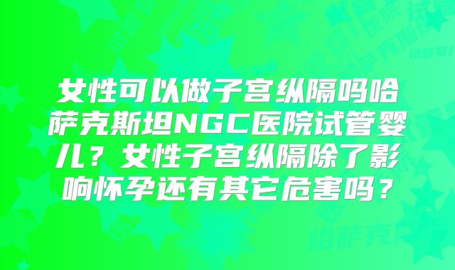 女性可以做子宫纵隔吗哈萨克斯坦NGC医院试管婴儿?女性子宫纵隔除了影响怀孕还有其它危害吗?