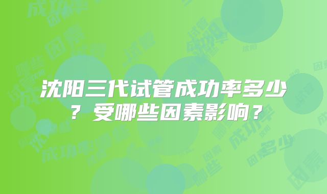 沈阳三代试管成功率多少？受哪些因素影响？