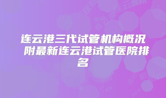 连云港三代试管机构概况 附最新连云港试管医院排名