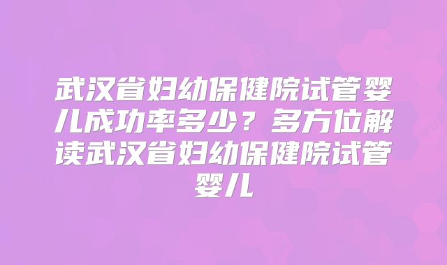 武汉省妇幼保健院试管婴儿成功率多少？多方位解读武汉省妇幼保健院试管婴儿