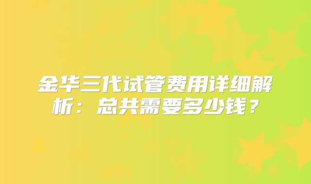 金华三代试管费用详细解析：总共需要多少钱？