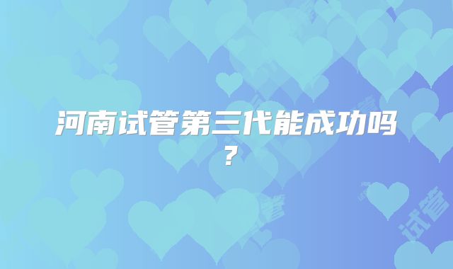 河南试管第三代能成功吗？