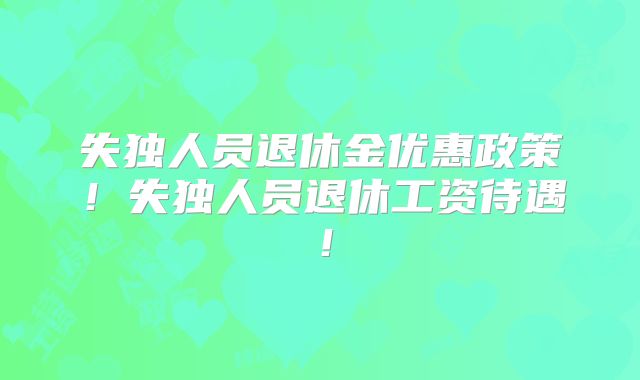 失独人员退休金优惠政策!失独人员退休工资待遇!