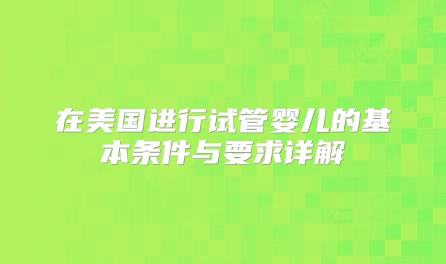 在美国进行试管婴儿的基本条件与要求详解