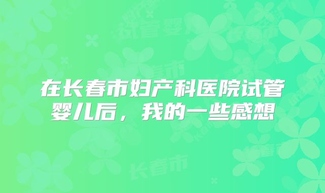 在长春市妇产科医院试管婴儿后，我的一些感想