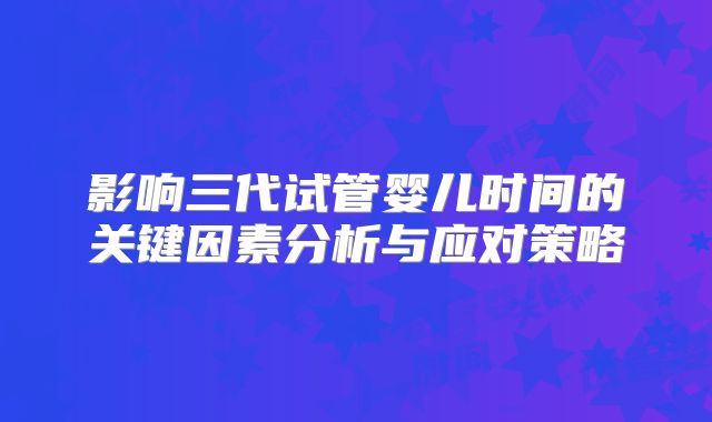 影响三代试管婴儿时间的关键因素分析与应对策略