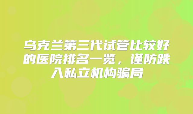 乌克兰第三代试管比较好的医院排名一览，谨防跌入私立机构骗局