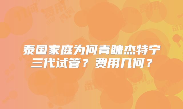 泰国家庭为何青睐杰特宁三代试管?费用几何?