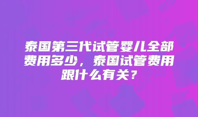 泰国第三代试管婴儿全部费用多少，泰国试管费用跟什么有关？