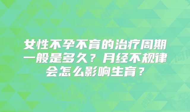 女性不孕不育的治疗周期一般是多久？月经不规律会怎么影响生育？