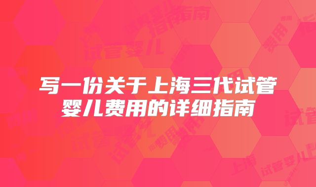 写一份关于上海三代试管婴儿费用的详细指南