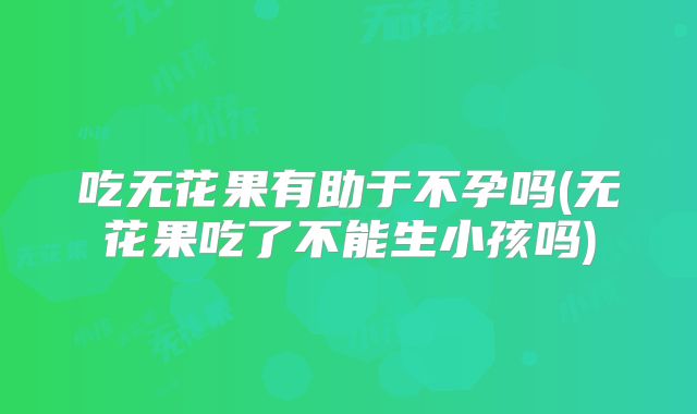 吃无花果有助于不孕吗(无花果吃了不能生小孩吗)
