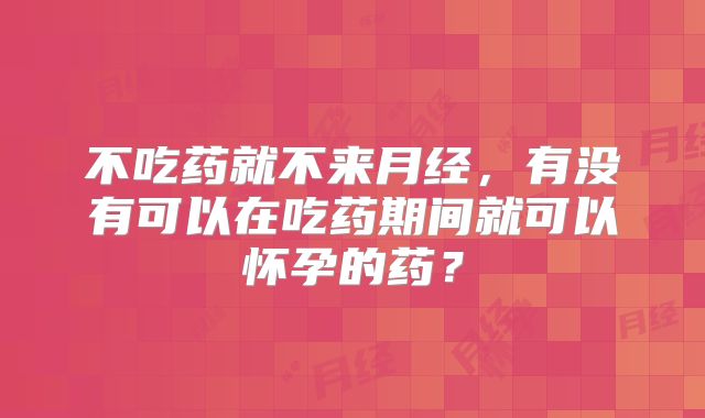 不吃药就不来月经，有没有可以在吃药期间就可以怀孕的药？