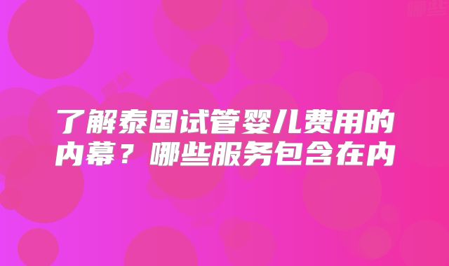 了解泰国试管婴儿费用的内幕？哪些服务包含在内