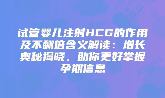 试管婴儿注射HCG的作用及不翻倍含义解读：增长奥秘揭晓，助你更好掌握孕期信息