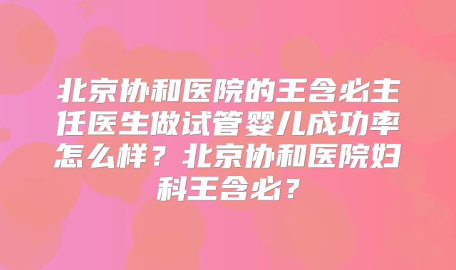 北京协和医院的王含必主任医生做试管婴儿成功率怎么样？北京协和医院妇科王含必？