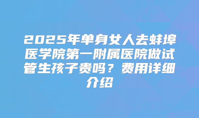 2025年单身女人去蚌埠医学院第一附属医院做试管生孩子贵吗?费用详细介绍