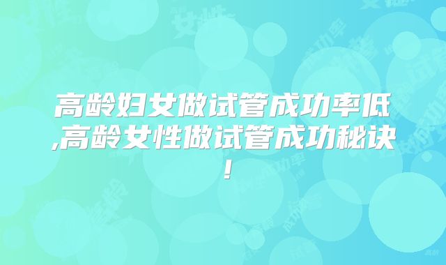 高龄妇女做试管成功率低,高龄女性做试管成功秘诀！