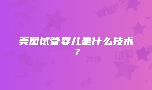 美国试管婴儿是什么技术？