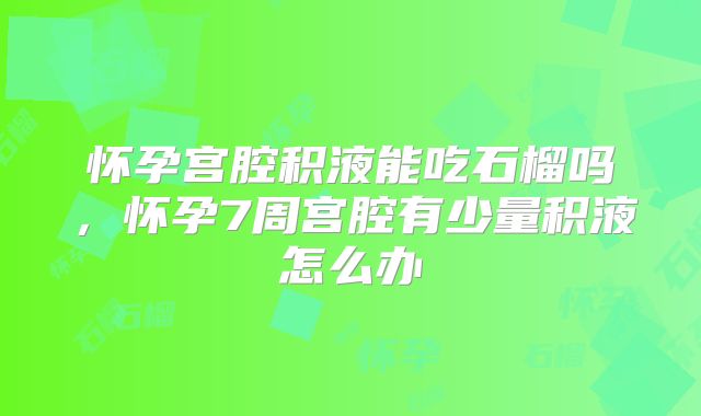 怀孕宫腔积液能吃石榴吗，怀孕7周宫腔有少量积液怎么办