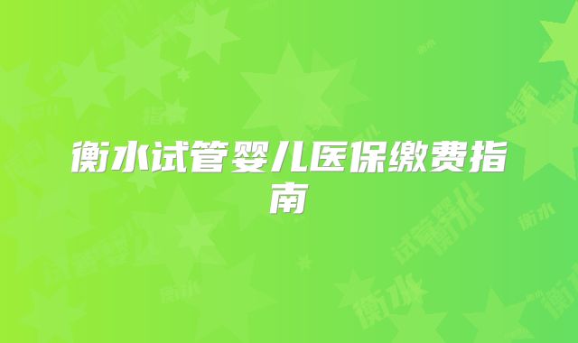 衡水试管婴儿医保缴费指南