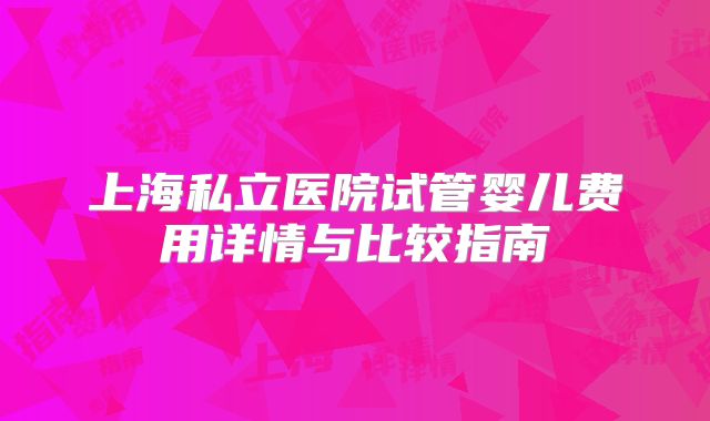 上海私立医院试管婴儿费用详情与比较指南