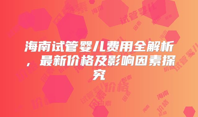海南试管婴儿费用全解析，最新价格及影响因素探究