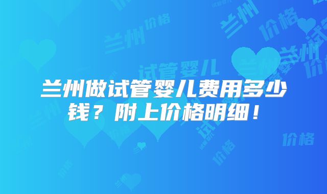 兰州做试管婴儿费用多少钱？附上价格明细！