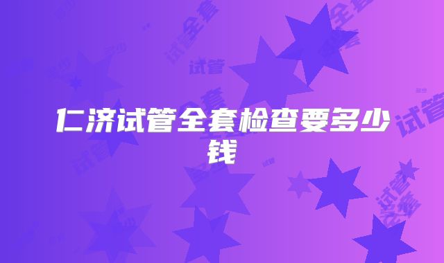 仁济试管全套检查要多少钱