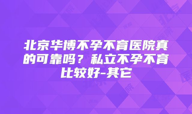 北京华博不孕不育医院真的可靠吗？私立不孕不育比较好-其它