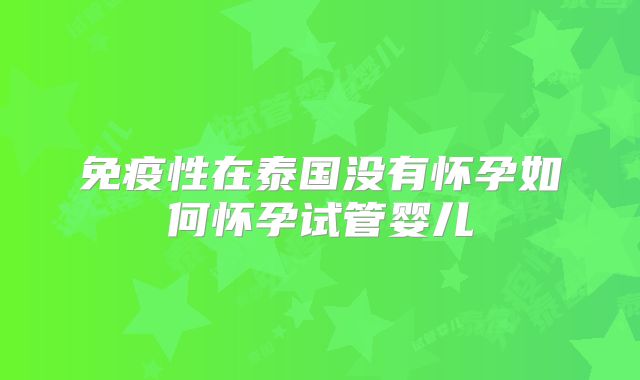 免疫性在泰国没有怀孕如何怀孕试管婴儿