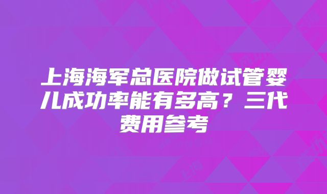 上海海军总医院做试管婴儿成功率能有多高？三代费用参考