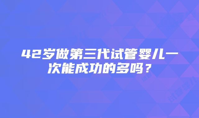 42岁做第三代试管婴儿一次能成功的多吗？
