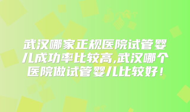 武汉哪家正规医院试管婴儿成功率比较高,武汉哪个医院做试管婴儿比较好！