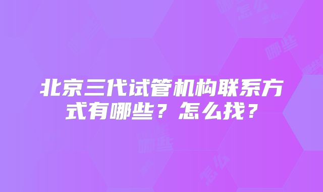 北京三代试管机构联系方式有哪些?怎么找?