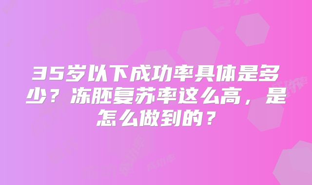 35岁以下成功率具体是多少？冻胚复苏率这么高，是怎么做到的？