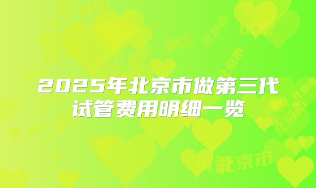 2025年北京市做第三代试管费用明细一览
