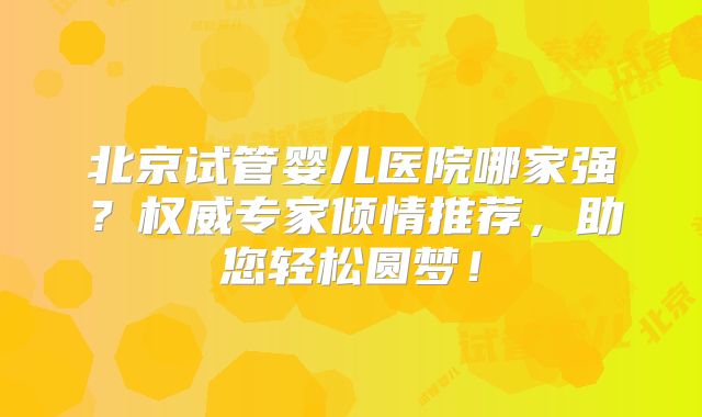 北京试管婴儿医院哪家强?权威专家倾情推荐,助您轻松圆梦!