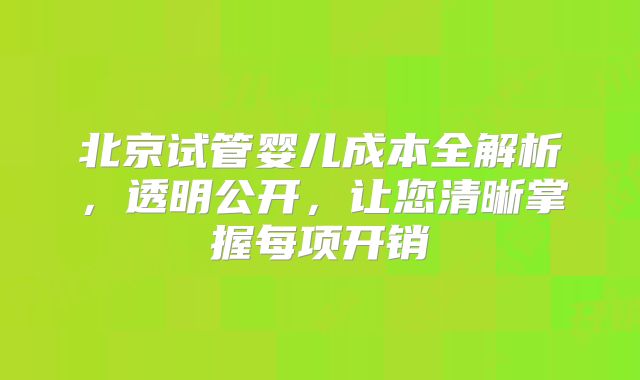 北京试管婴儿成本全解析，透明公开，让您清晰掌握每项开销