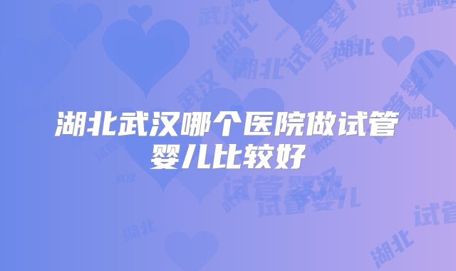 湖北武汉哪个医院做试管婴儿比较好