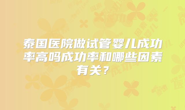 泰国医院做试管婴儿成功率高吗成功率和哪些因素有关？
