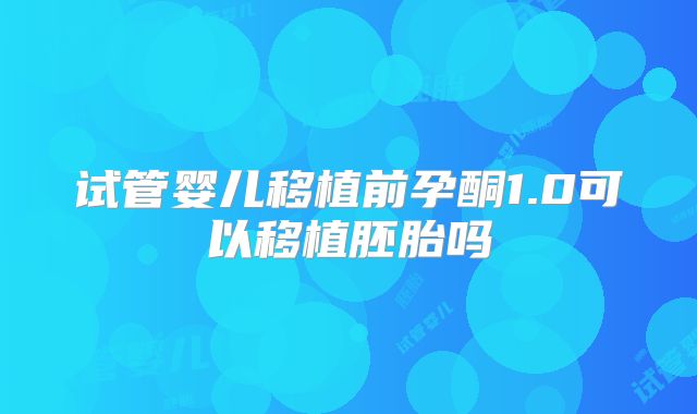 试管婴儿移植前孕酮1.0可以移植胚胎吗