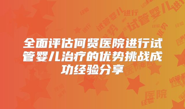 全面评估何贤医院进行试管婴儿治疗的优势挑战成功经验分享