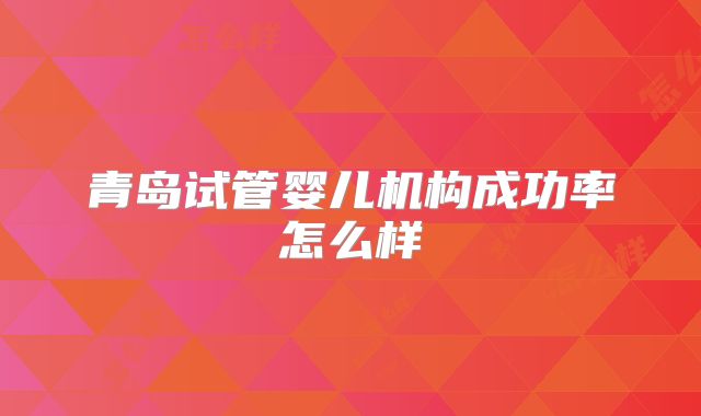 青岛试管婴儿机构成功率怎么样