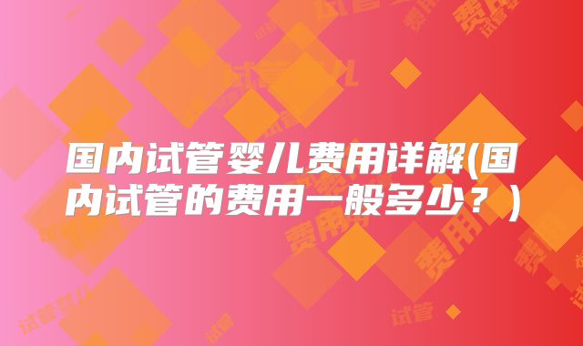 国内试管婴儿费用详解(国内试管的费用一般多少？)