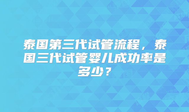 泰国第三代试管流程，泰国三代试管婴儿成功率是多少？