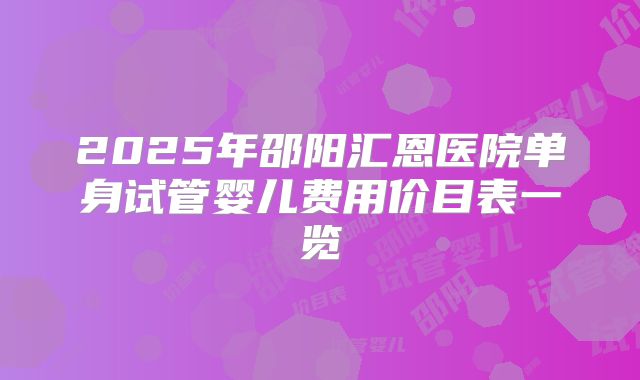 2025年邵阳汇恩医院单身试管婴儿费用价目表一览