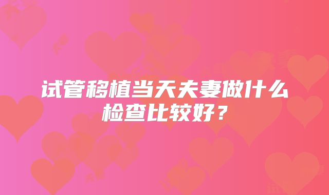 试管移植当天夫妻做什么检查比较好？